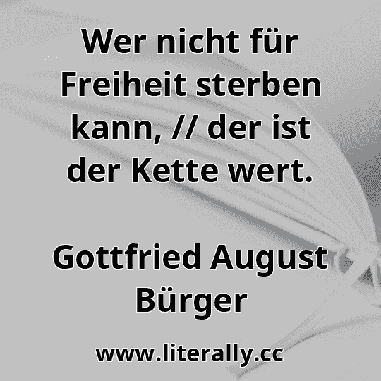 Wer nicht für Freiheit sterben kann, // der ist der Kette wert.
Gottfried August Bürger
