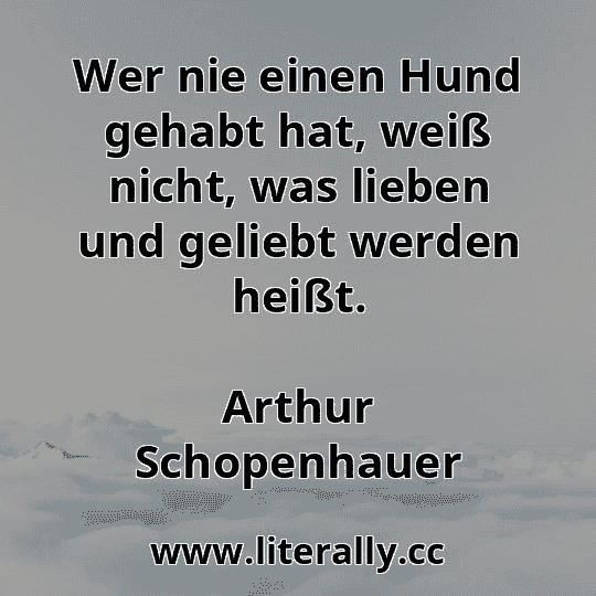 Wer nie einen Hund gehabt hat, weiß nicht, was lieben und geliebt werden heißt.
Arthur Schopenhauer
