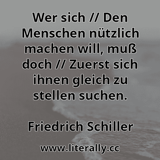 Wer sich // Den Menschen nützlich machen will, muß doch // Zuerst sich ihnen gleich zu stellen suchen.
Friedrich Schiller
 Wer sich // Den Menschen nützlich machen will, muß doch // Zuerst sich ihnen gleich zu stellen suchen.
Friedrich Schiller