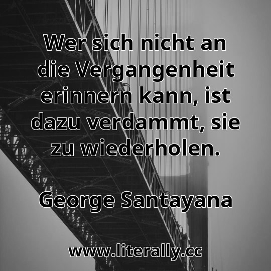 Wer sich nicht an die Vergangenheit erinnern kann, ist dazu verdammt, sie zu wiederholen.
George Santayana
