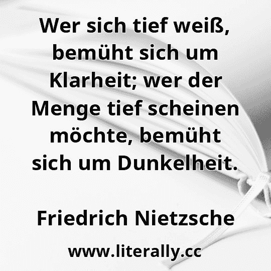 Wer sich tief weiß, bemüht sich um Klarheit; wer der Menge tief scheinen möchte, bemüht sich um Dunkelheit.
Friedrich Nietzsche
