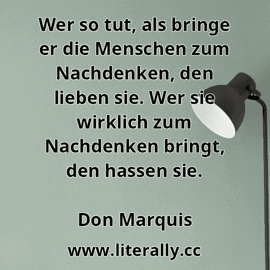 Wer so tut, als bringe er die Menschen zum Nachdenken, den lieben sie. Wer sie wirklich zum Nachdenken bringt, den hassen sie.
Don Marquis

