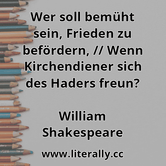 Wer soll bemüht sein, Frieden zu befördern, // Wenn Kirchendiener sich des Haders freun?
William Shakespeare
