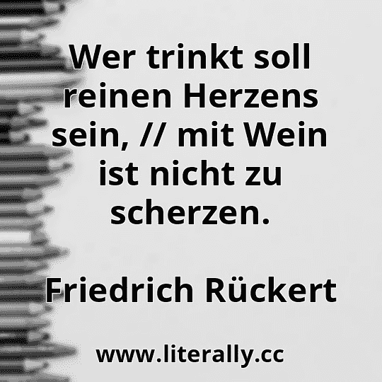 Wer trinkt soll reinen Herzens sein, // mit Wein ist nicht zu scherzen.
Friedrich Rückert
