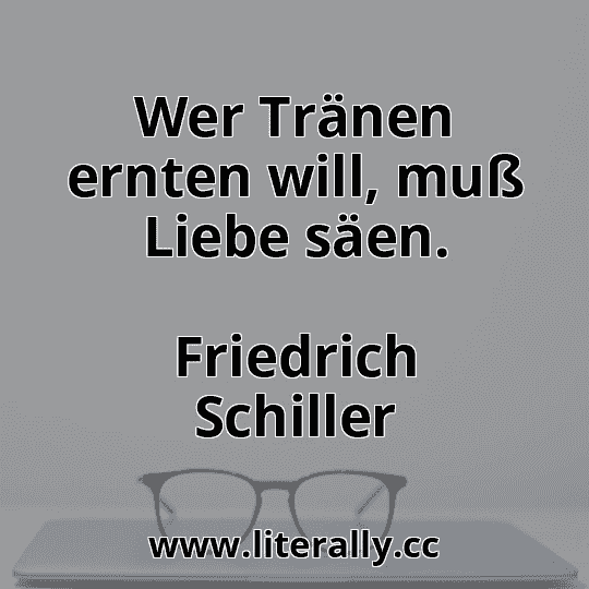 Wer Tränen ernten will, muß Liebe säen.
Friedrich Schiller
