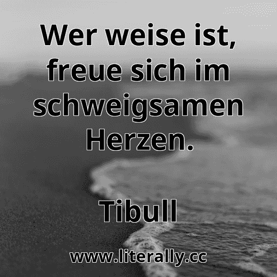 Wer weise ist, freue sich im schweigsamen Herzen.
Tibull
