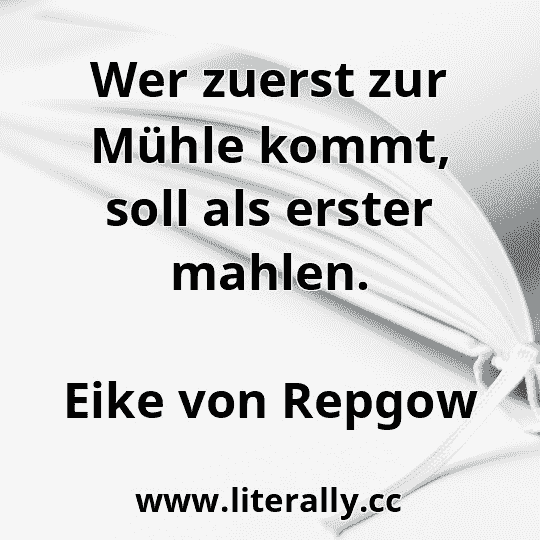 Wer zuerst zur Mühle kommt, soll als erster mahlen.
Eike von Repgow
