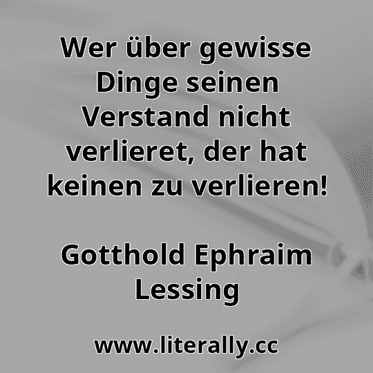 Wer über gewisse Dinge seinen Verstand nicht verlieret, der hat keinen zu verlieren!
Gotthold Ephraim Lessing
