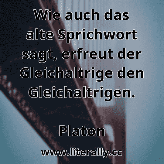 Wie auch das alte Sprichwort sagt, erfreut der Gleichaltrige den Gleichaltrigen.
Platon
