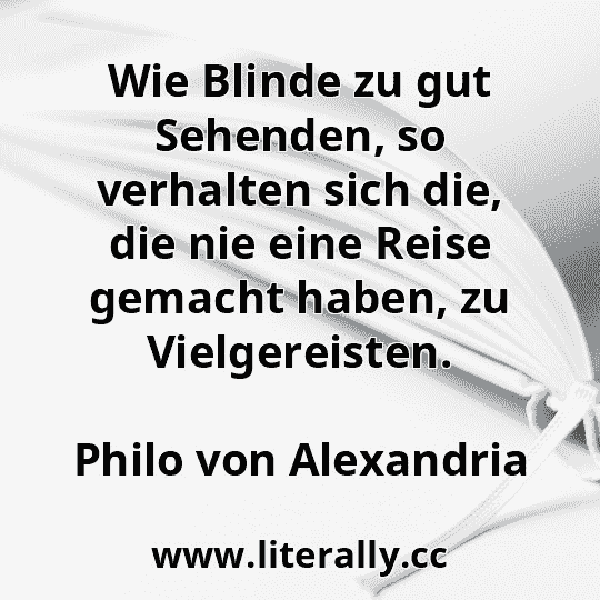 Wie Blinde zu gut Sehenden, so verhalten sich die, die nie eine Reise gemacht haben, zu Vielgereisten.
Philo von Alexandria
