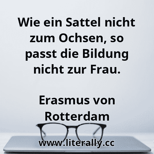 Wie ein Sattel nicht zum Ochsen, so passt die Bildung nicht zur Frau.
Erasmus von Rotterdam
