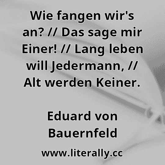 Wie fangen wir's an? // Das sage mir Einer! // Lang leben will Jedermann, // Alt werden Keiner.
Eduard von Bauernfeld
