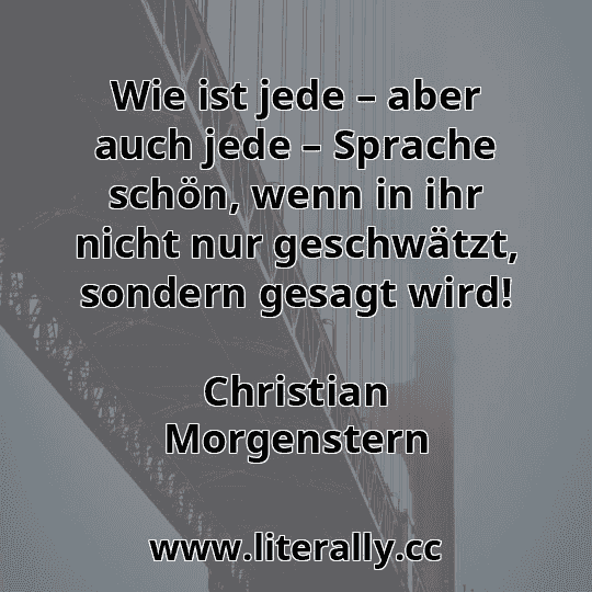 Wie ist jede – aber auch jede – Sprache schön, wenn in ihr nicht nur geschwätzt, sondern gesagt wird!
Christian Morgenstern
