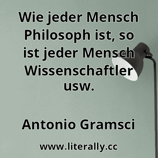 Wie jeder Mensch Philosoph ist, so ist jeder Mensch Wissenschaftler usw.
Antonio Gramsci
