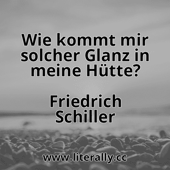 Wie kommt mir solcher Glanz in meine Hütte?
Friedrich Schiller
