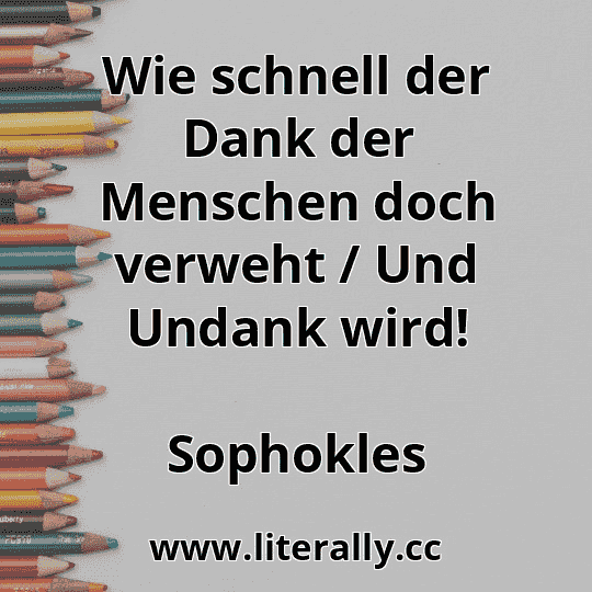 Wie schnell der Dank der Menschen doch verweht / Und Undank wird!
Sophokles
