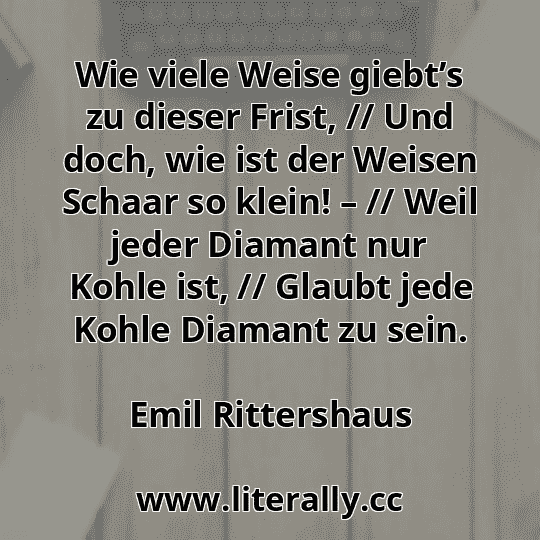 Wie viele Weise giebt’s zu dieser Frist, // Und doch, wie ist der Weisen Schaar so klein! – // Weil jeder Diamant nur Kohle ist, // Glaubt jede Kohle Diamant zu sein.
Emil Rittershaus
