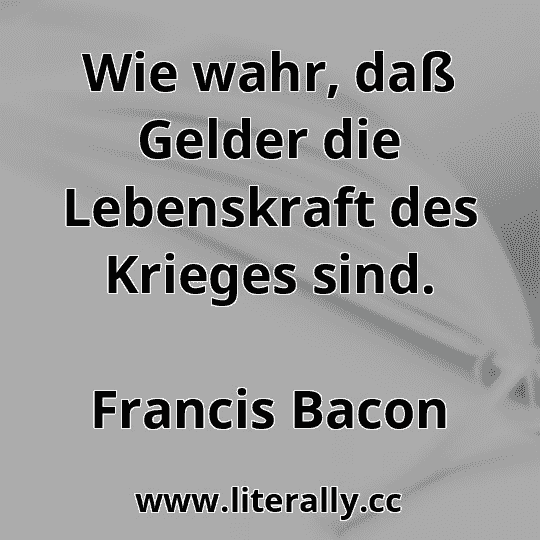 Wie wahr, daß Gelder die Lebenskraft des Krieges sind.
Francis Bacon
