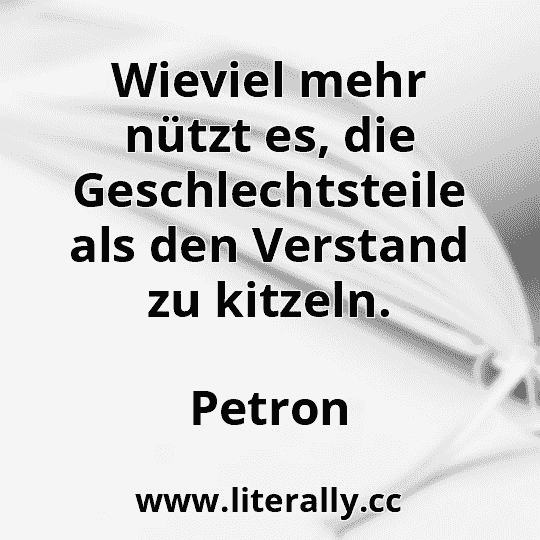 Wieviel mehr nützt es, die Geschlechtsteile als den Verstand zu kitzeln.
Petron

