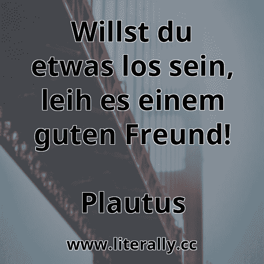 Willst du etwas los sein, leih es einem guten Freund!
Plautus
Willst du etwas los sein, leih es einem guten Freund!
Plautus
