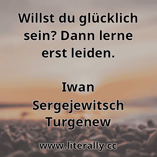 Willst du glücklich sein? Dann lerne erst leiden.
Iwan Sergejewitsch Turgenew
