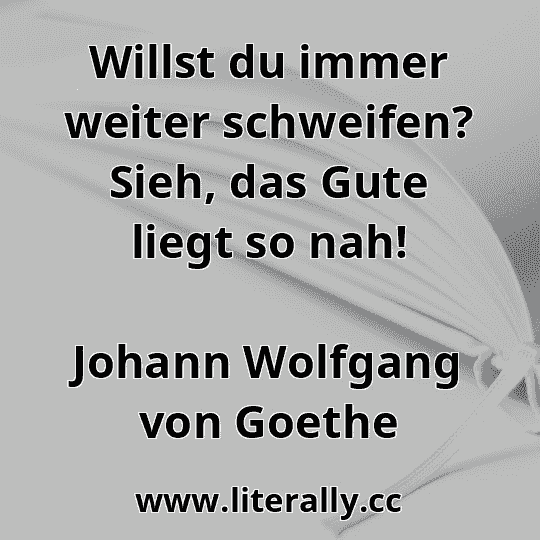Willst du immer weiter schweifen? Sieh, das Gute liegt so nah!
Johann Wolfgang von Goethe
