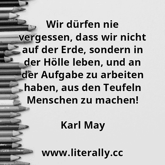 Wir dürfen nie vergessen, dass wir nicht auf der Erde, sondern in der Hölle leben, und an der Aufgabe zu arbeiten haben, aus den Teufeln Menschen zu machen!
Karl May
