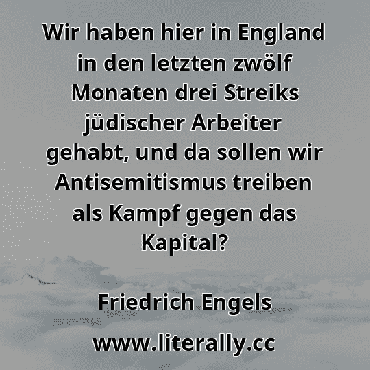 Wir haben hier in England in den letzten zwölf Monaten drei Streiks jüdischer Arbeiter gehabt, und da sollen wir Antisemitismus treiben als Kampf gegen das Kapital?
Friedrich Engels
