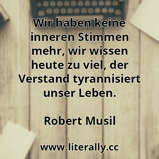 Wir haben keine inneren Stimmen mehr, wir wissen heute zu viel, der Verstand tyrannisiert unser Leben.
Robert Musil
