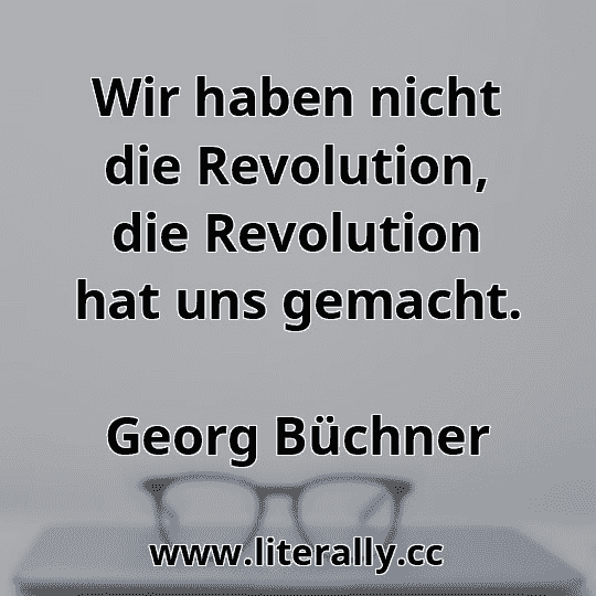 Wir haben nicht die Revolution, die Revolution hat uns gemacht.
Georg Büchner
 Wir haben nicht die Revolution, die Revolution hat uns gemacht.
Georg Büchner