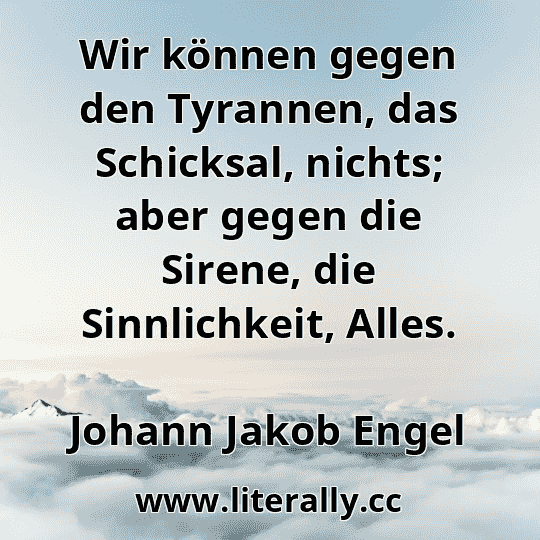 Wir können gegen den Tyrannen, das Schicksal, nichts; aber gegen die Sirene, die Sinnlichkeit, Alles.
Johann Jakob Engel
 Wir können gegen den Tyrannen, das Schicksal, nichts; aber gegen die Sirene, die Sinnlichkeit, Alles.
Johann Jakob Engel