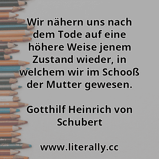 Wir nähern uns nach dem Tode auf eine höhere Weise jenem Zustand wieder, in welchem wir im Schooß der Mutter gewesen.
Gotthilf Heinrich von Schubert
