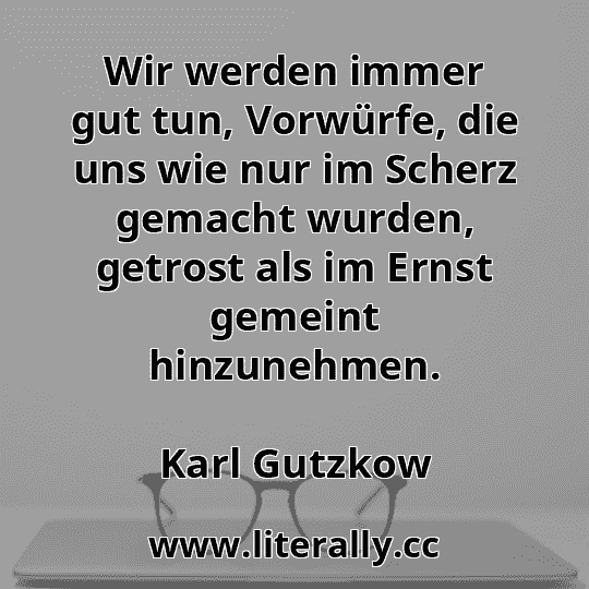 Wir werden immer gut tun, Vorwürfe, die uns wie nur im Scherz gemacht wurden, getrost als im Ernst gemeint hinzunehmen.
Karl Gutzkow
