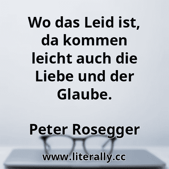 Wo das Leid ist, da kommen leicht auch die Liebe und der Glaube.
Peter Rosegger
