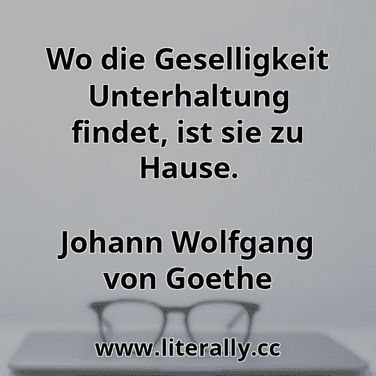 Wo die Geselligkeit Unterhaltung findet, ist sie zu Hause.
Johann Wolfgang von Goethe
