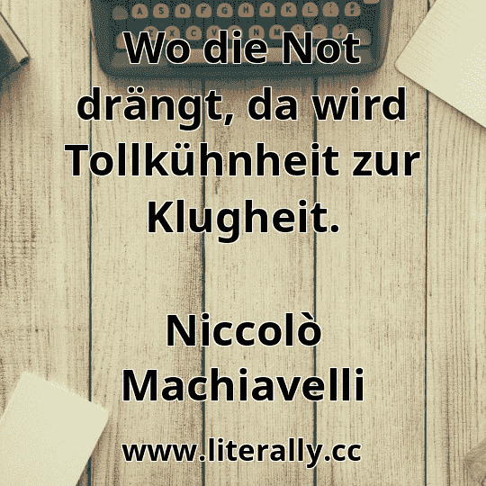 Wo die Not drängt, da wird Tollkühnheit zur Klugheit.
Niccolò Machiavelli

