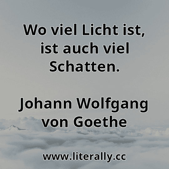 Wo viel Licht ist, ist auch viel Schatten.
Johann Wolfgang von Goethe
 Wo viel Licht ist, ist auch viel Schatten.
Johann Wolfgang von Goethe
