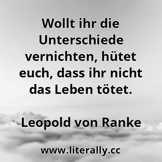 Wollt ihr die Unterschiede vernichten, hütet euch, dass ihr nicht das Leben tötet.
Leopold von Ranke
