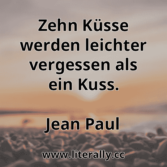 Zehn Küsse werden leichter vergessen als ein Kuss.
Jean Paul
