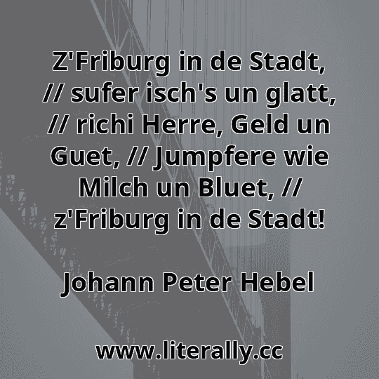 Z'Friburg in de Stadt, // sufer isch's un glatt, // richi Herre, Geld un Guet, // Jumpfere wie Milch un Bluet, // z'Friburg in de Stadt!
Johann Peter Hebel
