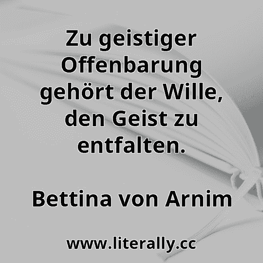 Zu geistiger Offenbarung gehört der Wille, den Geist zu entfalten.
Bettina von Arnim
