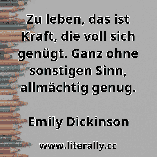 Zu leben, das ist Kraft, die voll sich genügt. Ganz ohne sonstigen Sinn, allmächtig genug.
Emily Dickinson
