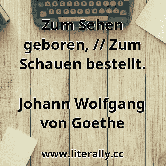 Zum Sehen geboren, // Zum Schauen bestellt.
Johann Wolfgang von Goethe
