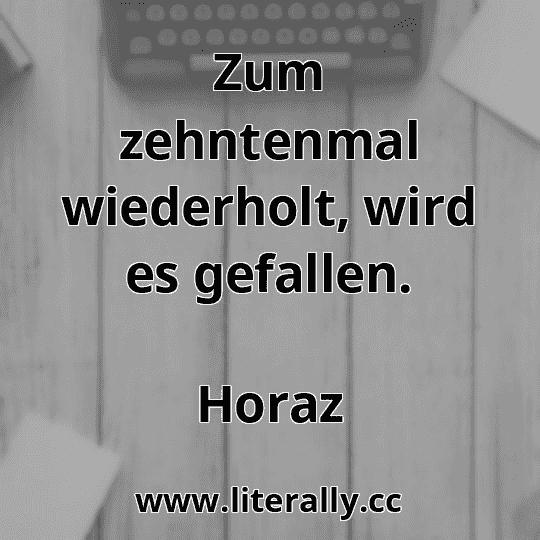 Zum zehntenmal wiederholt, wird es gefallen.
Horaz
