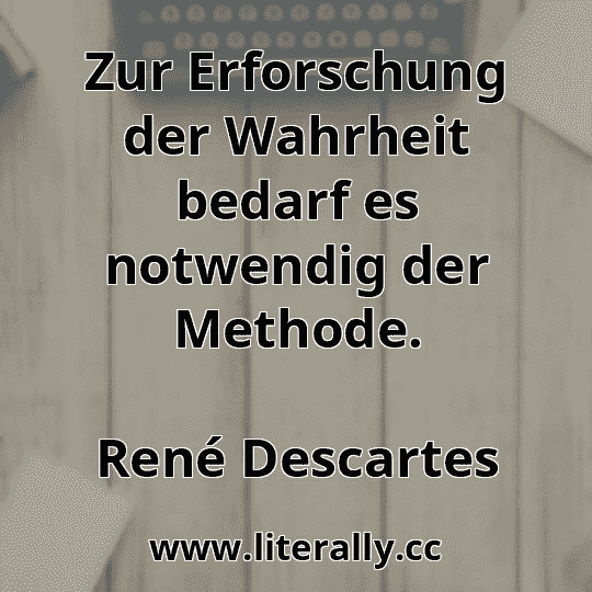 Zur Erforschung der Wahrheit bedarf es notwendig der Methode.
René Descartes
