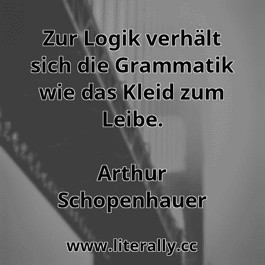 Zur Logik verhält sich die Grammatik wie das Kleid zum Leibe.
Arthur Schopenhauer
