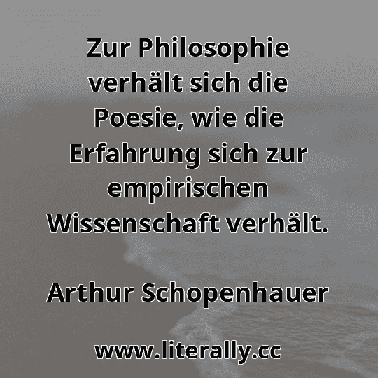 Zur Philosophie verhält sich die Poesie, wie die Erfahrung sich zur empirischen Wissenschaft verhält.
Arthur Schopenhauer
