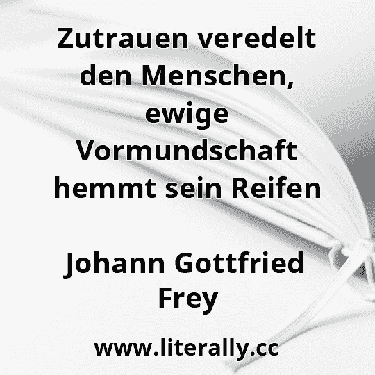 Zutrauen veredelt den Menschen, ewige Vormundschaft hemmt sein Reifen
Johann Gottfried Frey

