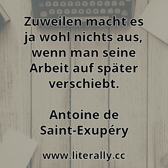 Zuweilen macht es ja wohl nichts aus, wenn man seine Arbeit auf später verschiebt.
Antoine de Saint-Exupéry
