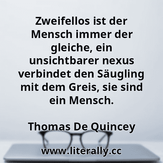 Zweifellos ist der Mensch immer der gleiche, ein unsichtbarer nexus verbindet den Säugling mit dem Greis, sie sind ein Mensch.
Thomas De Quincey
